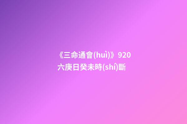 《三命通會(huì)》9.20 六庚日癸未時(shí)斷